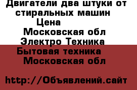 Двигатели два штуки от стиральных машин › Цена ­ 1 000 - Московская обл. Электро-Техника » Бытовая техника   . Московская обл.